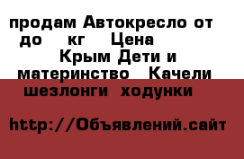  продам Автокресло от 0 до 13 кг. › Цена ­ 2 000 - Крым Дети и материнство » Качели, шезлонги, ходунки   